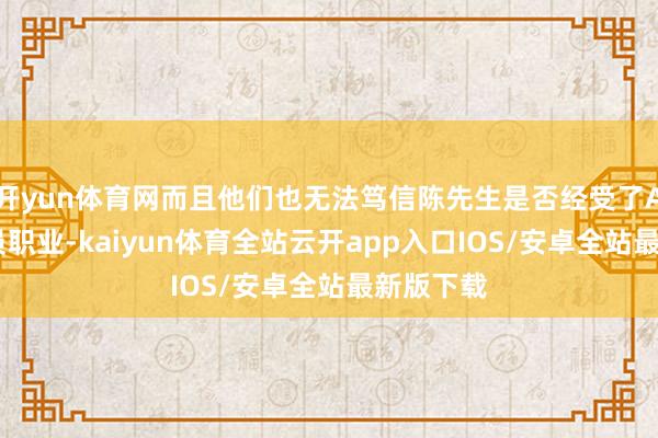 开yun体育网而且他们也无法笃信陈先生是否经受了App的会员职业-kaiyun体育全站云开app入口IOS/安卓全站最新版下载