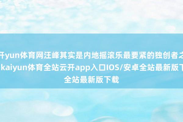 开yun体育网汪峰其实是内地摇滚乐最要紧的独创者之一-kaiyun体育全站云开app入口IOS/安卓全站最新版下载
