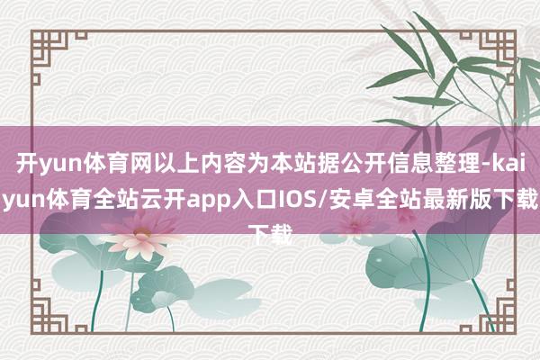 开yun体育网以上内容为本站据公开信息整理-kaiyun体育全站云开app入口IOS/安卓全站最新版下载