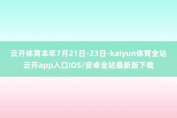 云开体育本年7月21日-23日-kaiyun体育全站云开app入口IOS/安卓全站最新版下载