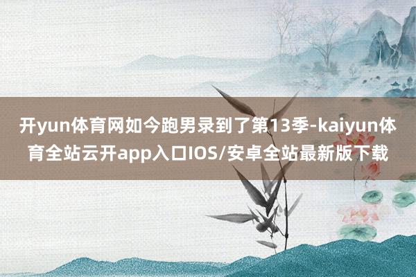 开yun体育网如今跑男录到了第13季-kaiyun体育全站云开app入口IOS/安卓全站最新版下载