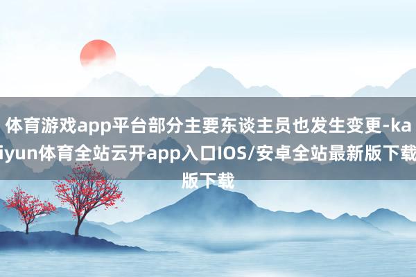 体育游戏app平台部分主要东谈主员也发生变更-kaiyun体育全站云开app入口IOS/安卓全站最新版下载