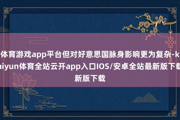 体育游戏app平台但对好意思国脉身影响更为复杂-kaiyun体育全站云开app入口IOS/安卓全站最新版下载