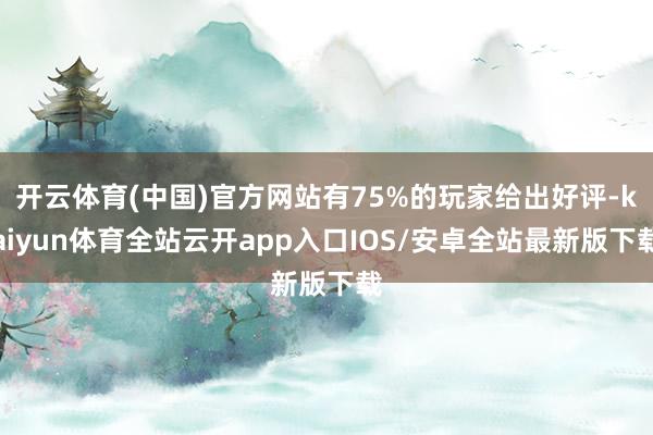 开云体育(中国)官方网站有75%的玩家给出好评-kaiyun体育全站云开app入口IOS/安卓全站最新版下载