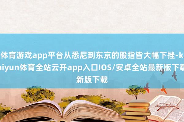 体育游戏app平台从悉尼到东京的股指皆大幅下挫-kaiyun体育全站云开app入口IOS/安卓全站最新版下载