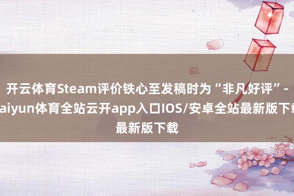 开云体育Steam评价铁心至发稿时为“非凡好评”-kaiyun体育全站云开app入口IOS/安卓全站最新版下载