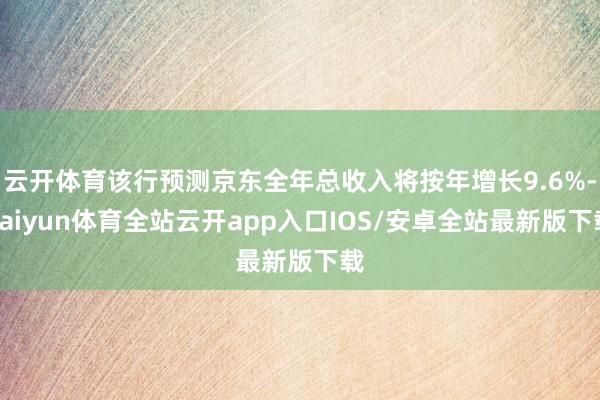 云开体育该行预测京东全年总收入将按年增长9.6%-kaiyun体育全站云开app入口IOS/安卓全站最新版下载