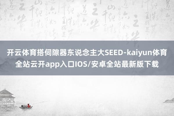 开云体育搭伺隙器东说念主大SEED-kaiyun体育全站云开app入口IOS/安卓全站最新版下载