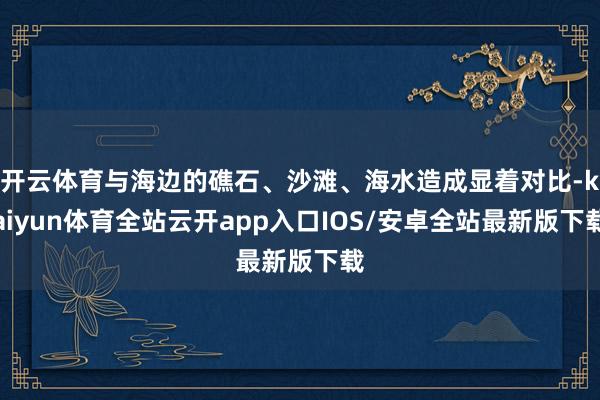 开云体育与海边的礁石、沙滩、海水造成显着对比-kaiyun体育全站云开app入口IOS/安卓全站最新版下载