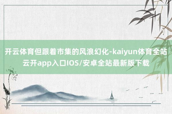 开云体育但跟着市集的风浪幻化-kaiyun体育全站云开app入口IOS/安卓全站最新版下载