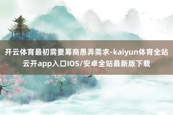 开云体育最初需要筹商愚弄需求-kaiyun体育全站云开app入口IOS/安卓全站最新版下载