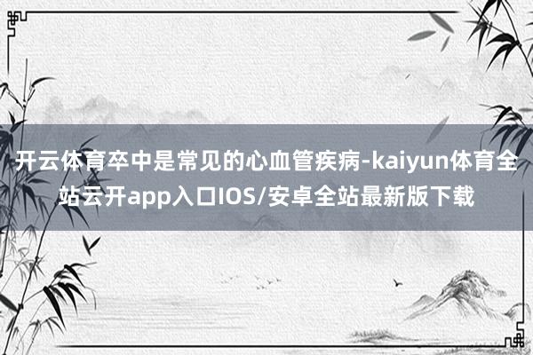 开云体育卒中是常见的心血管疾病-kaiyun体育全站云开app入口IOS/安卓全站最新版下载