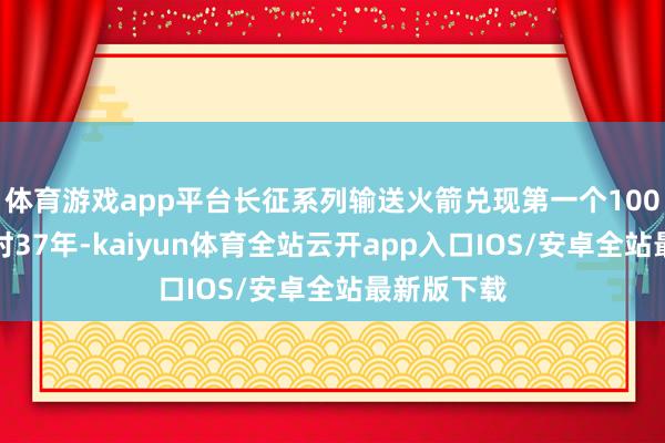体育游戏app平台长征系列输送火箭兑现第一个100次辐射用时37年-kaiyun体育全站云开app入口IOS/安卓全站最新版下载
