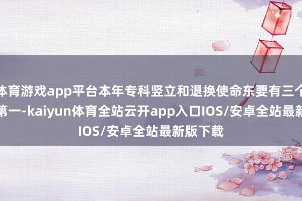 体育游戏app平台本年专科竖立和退换使命东要有三个特色：　　第一-kaiyun体育全站云开app入口IOS/安卓全站最新版下载