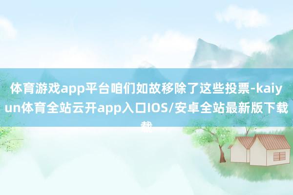 体育游戏app平台咱们如故移除了这些投票-kaiyun体育全站云开app入口IOS/安卓全站最新版下载