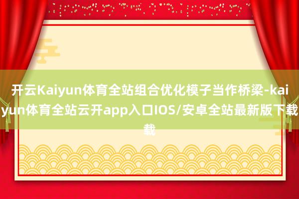 开云Kaiyun体育全站组合优化模子当作桥梁-kaiyun体育全站云开app入口IOS/安卓全站最新版下载