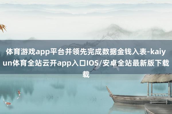 体育游戏app平台并领先完成数据金钱入表-kaiyun体育全站云开app入口IOS/安卓全站最新版下载