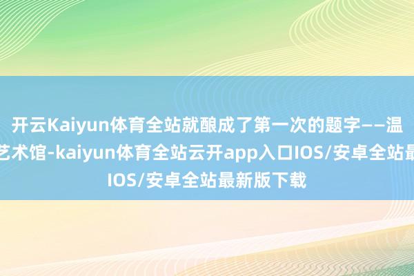 开云Kaiyun体育全站就酿成了第一次的题字——温跃渊文体艺术馆-kaiyun体育全站云开app入口IOS/安卓全站最新版下载