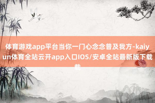 体育游戏app平台当你一门心念念普及我方-kaiyun体育全站云开app入口IOS/安卓全站最新版下载