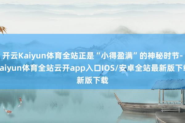开云Kaiyun体育全站正是“小得盈满”的神秘时节-kaiyun体育全站云开app入口IOS/安卓全站最新版下载
