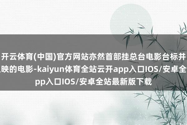 开云体育(中国)官方网站亦然首部挂总台电影台标并在宇宙院线上映的电影-kaiyun体育全站云开app入口IOS/安卓全站最新版下载