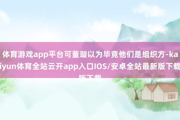 体育游戏app平台可董璇以为毕竟他们是组织方-kaiyun体育全站云开app入口IOS/安卓全站最新版下载