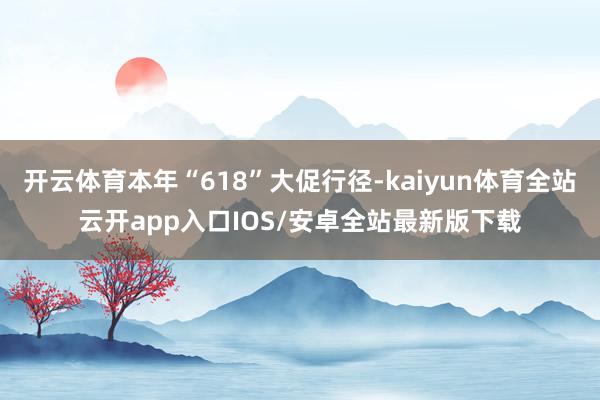 开云体育本年“618”大促行径-kaiyun体育全站云开app入口IOS/安卓全站最新版下载