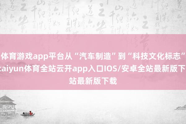 体育游戏app平台从“汽车制造”到“科技文化标志”-kaiyun体育全站云开app入口IOS/安卓全站最新版下载