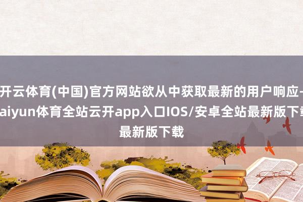 开云体育(中国)官方网站欲从中获取最新的用户响应-kaiyun体育全站云开app入口IOS/安卓全站最新版下载