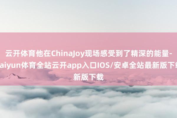 云开体育他在ChinaJoy现场感受到了精深的能量-kaiyun体育全站云开app入口IOS/安卓全站最新版下载
