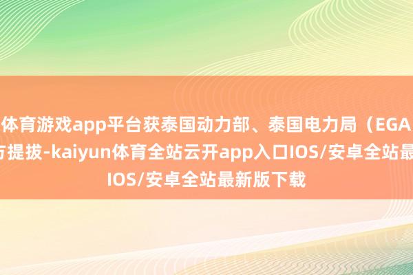 体育游戏app平台获泰国动力部、泰国电力局(EGAT)等官方提拔-kaiyun体育全站云开app入口IOS/安卓全站最新版下载
