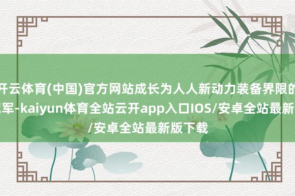 开云体育(中国)官方网站成长为人人新动力装备界限的隐形冠军-kaiyun体育全站云开app入口IOS/安卓全站最新版下载