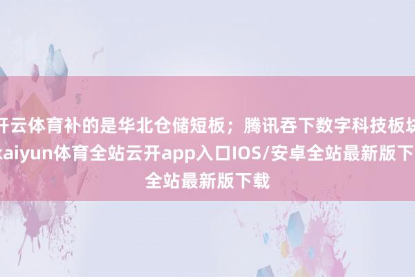 开云体育补的是华北仓储短板;腾讯吞下数字科技板块-kaiyun体育全站云开app入口IOS/安卓全站最新版下载