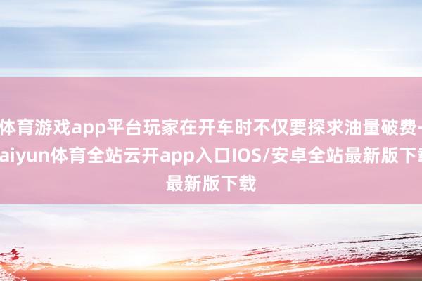 体育游戏app平台玩家在开车时不仅要探求油量破费-kaiyun体育全站云开app入口IOS/安卓全站最新版下载