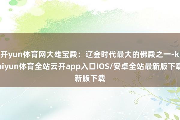 开yun体育网大雄宝殿：辽金时代最大的佛殿之一-kaiyun体育全站云开app入口IOS/安卓全站最新版下载