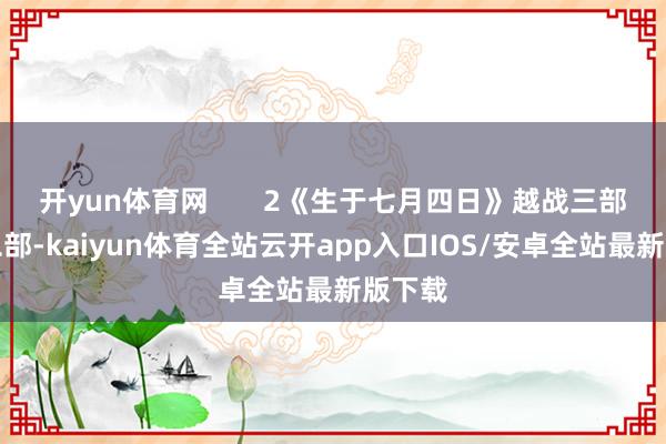 开yun体育网 2《生于七月四日》越战三部曲第二部-kaiyun体育全站云开app入口IOS/安卓全站最新版下载