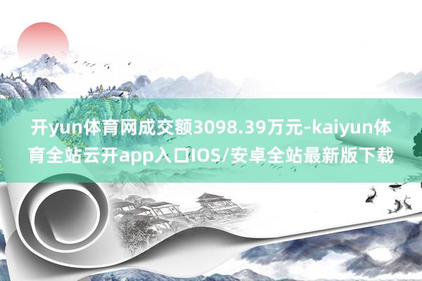 开yun体育网成交额3098.39万元-kaiyun体育全站云开app入口IOS/安卓全站最新版下载
