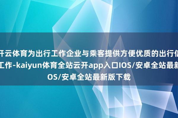 开云体育为出行工作企业与乘客提供方便优质的出行信息撮合工作-kaiyun体育全站云开app入口IOS/安卓全站最新版下载