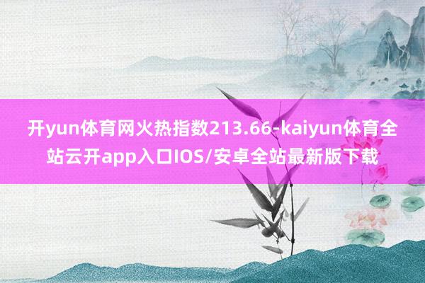 开yun体育网火热指数213.66-kaiyun体育全站云开app入口IOS/安卓全站最新版下载