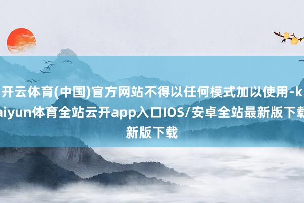 开云体育(中国)官方网站不得以任何模式加以使用-kaiyun体育全站云开app入口IOS/安卓全站最新版下载
