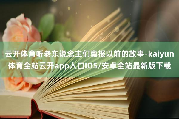 云开体育听老东说念主们禀报以前的故事-kaiyun体育全站云开app入口IOS/安卓全站最新版下载