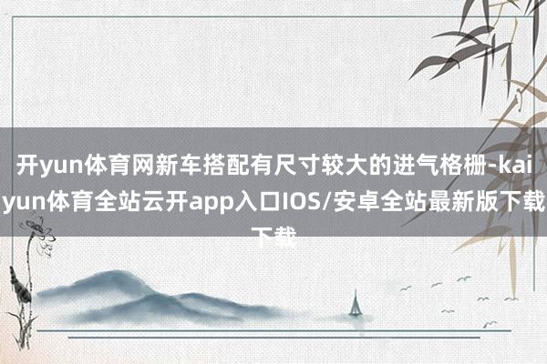 开yun体育网新车搭配有尺寸较大的进气格栅-kaiyun体育全站云开app入口IOS/安卓全站最新版下载
