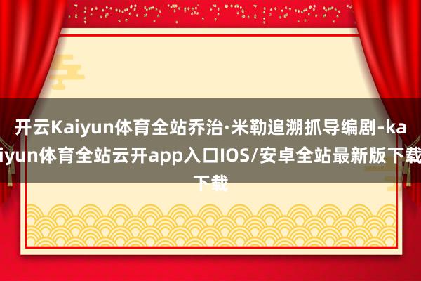 开云Kaiyun体育全站乔治·米勒追溯抓导编剧-kaiyun体育全站云开app入口IOS/安卓全站最新版下载