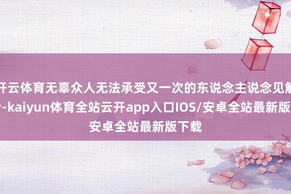 开云体育无辜众人无法承受又一次的东说念主说念见解可怜-kaiyun体育全站云开app入口IOS/安卓全站最新版下载