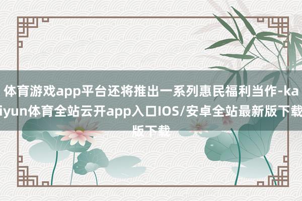 体育游戏app平台还将推出一系列惠民福利当作-kaiyun体育全站云开app入口IOS/安卓全站最新版下载