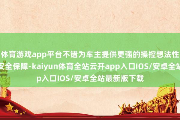 体育游戏app平台不错为车主提供更强的操控想法性以及颠倒的安全保障-kaiyun体育全站云开app入口IOS/安卓全站最新版下载