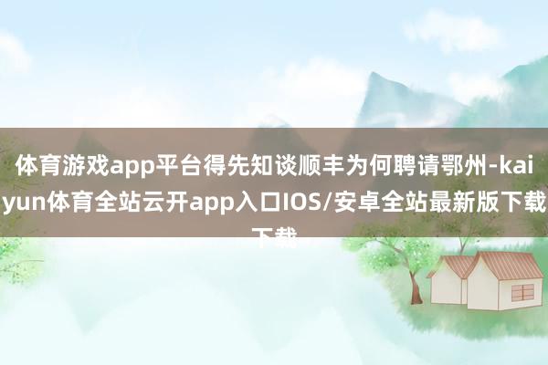 体育游戏app平台得先知谈顺丰为何聘请鄂州-kaiyun体育全站云开app入口IOS/安卓全站最新版下载