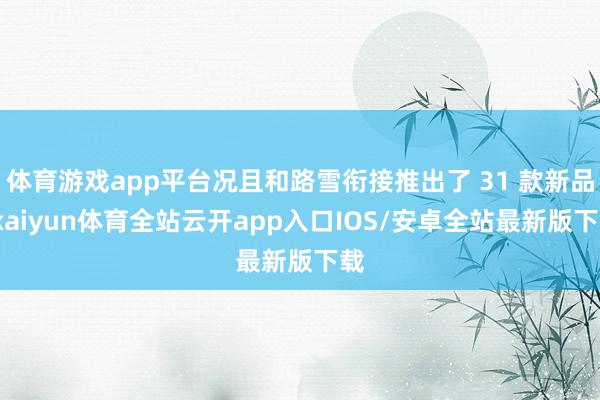 体育游戏app平台况且和路雪衔接推出了 31 款新品-kaiyun体育全站云开app入口IOS/安卓全站最新版下载
