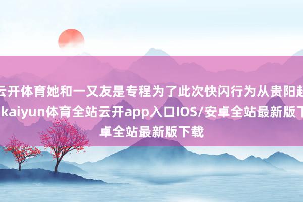云开体育她和一又友是专程为了此次快闪行为从贵阳赶来-kaiyun体育全站云开app入口IOS/安卓全站最新版下载