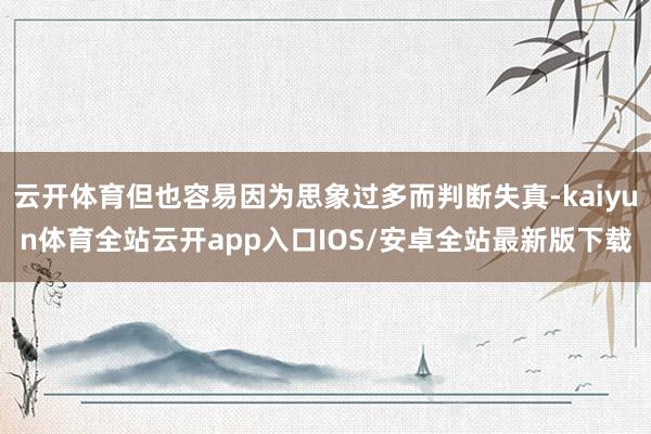 云开体育但也容易因为思象过多而判断失真-kaiyun体育全站云开app入口IOS/安卓全站最新版下载